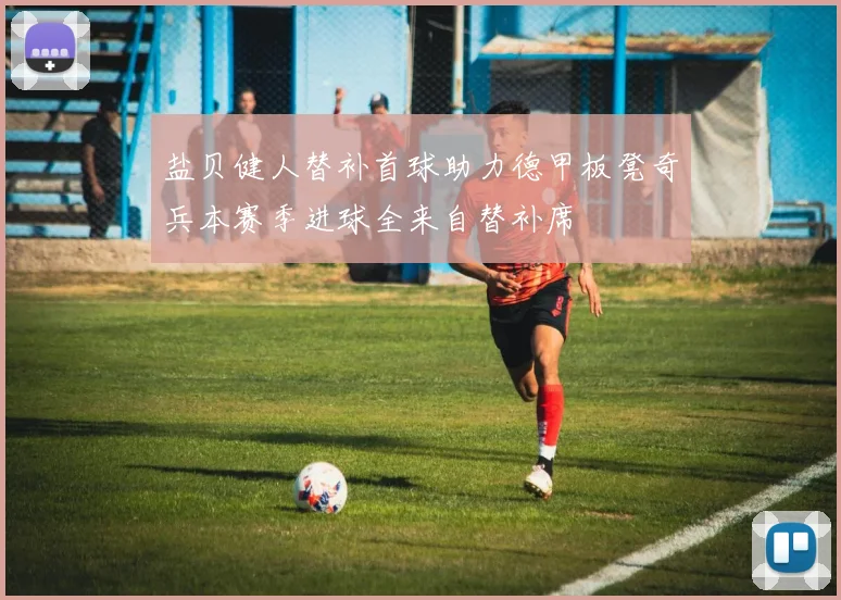 盐贝健人替补首球助力德甲板凳奇兵本赛季进球全来自替补席