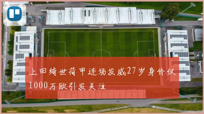 上田绮世荷甲连场发威27岁身价仅1000万欧引发关注