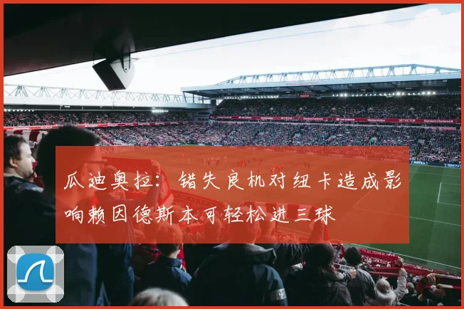 瓜迪奥拉：错失良机对纽卡造成影响赖因德斯本可轻松进三球