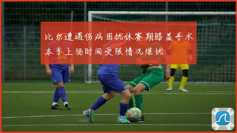 比尔遭遇伤病困扰休赛期膝盖手术本季上场时间受限情况堪忧