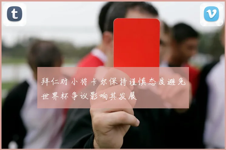 拜仁对小将卡尔保持谨慎态度避免世界杯争议影响其发展