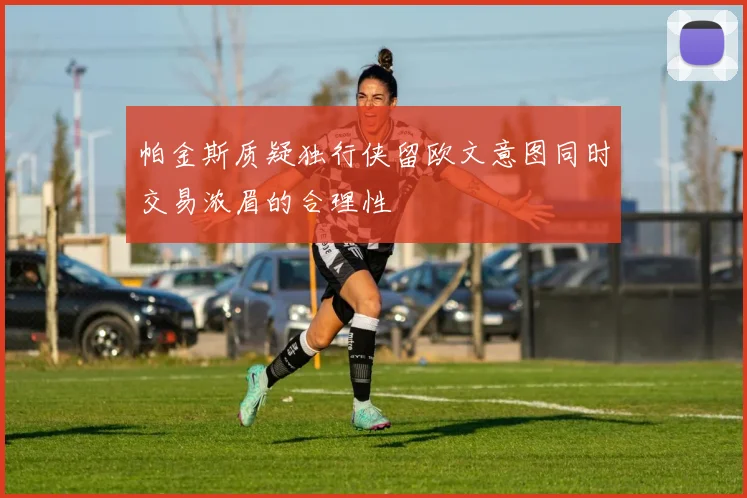 帕金斯质疑独行侠留欧文意图同时交易浓眉的合理性