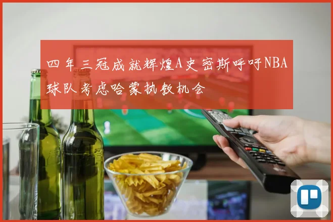 四年三冠成就辉煌A史密斯呼吁NBA球队考虑哈蒙执教机会