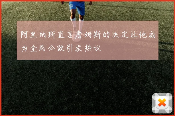 阿里纳斯直言詹姆斯的决定让他成为全民公敌引发热议