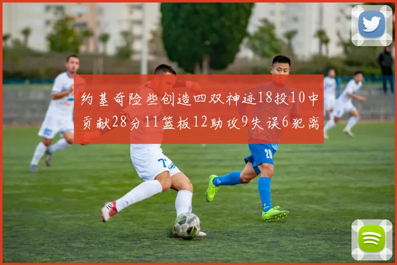 约基奇险些创造四双神迹18投10中贡献28分11篮板12助攻9失误6犯离场