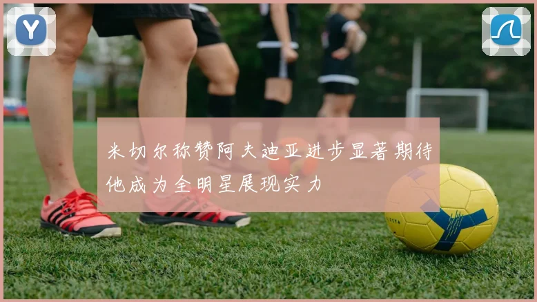 米切尔称赞阿夫迪亚进步显著期待他成为全明星展现实力