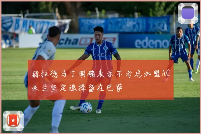 赫拉德马丁明确表示不考虑加盟AC米兰坚定选择留在巴萨