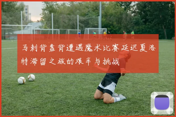 马刺背靠背遭遇魔术比赛延迟夏洛特滞留之旅的艰辛与挑战