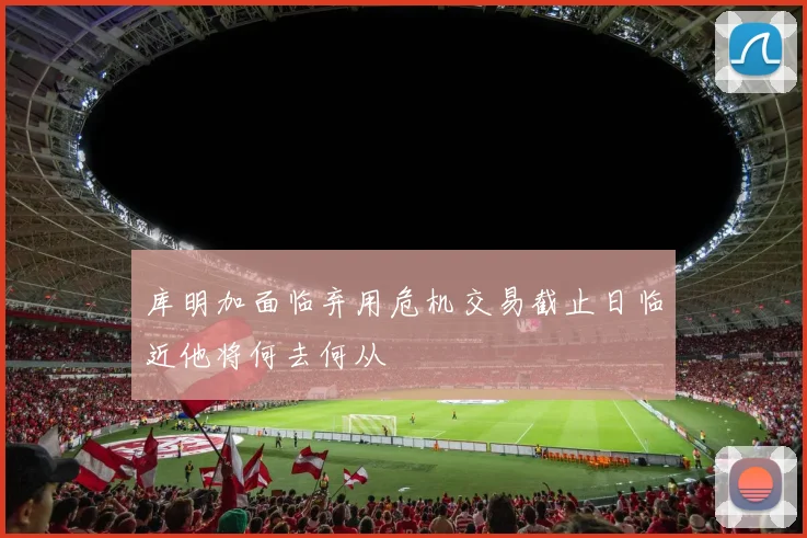 库明加面临弃用危机交易截止日临近他将何去何从