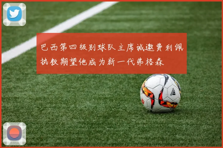 巴西第四级别球队主席诚邀费利佩执教期望他成为新一代弗格森