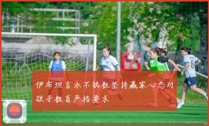 伊布坦言永不执教坚持赢家心态对孩子教育严格要求