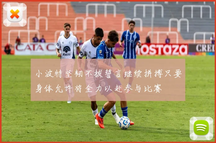 小波特坚韧不拔誓言继续拼搏只要身体允许将全力以赴参与比赛