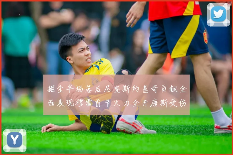 掘金半场落后尼克斯约基奇贡献全面表现穆雷首节火力全开唐斯受伤拼搏不止