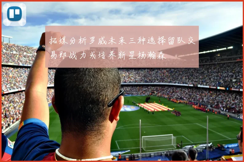 拓媒分析罗威未来三种选择留队交易即战力或培养新星杨瀚森