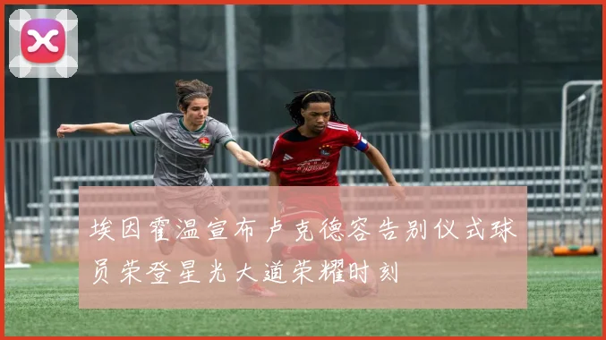 埃因霍温宣布卢克德容告别仪式球员荣登星光大道荣耀时刻