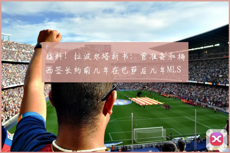 猛料！拉波尔塔新书：曾准备和梅西签长约前几年在巴萨后几年MLS