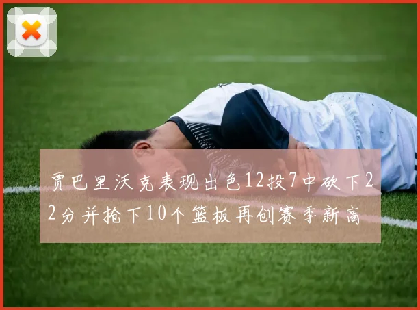 贾巴里沃克表现出色12投7中砍下22分并抢下10个篮板再创赛季新高