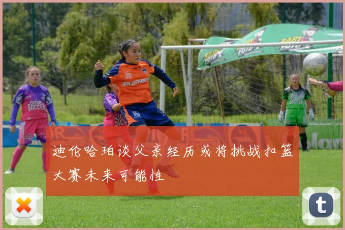 迪伦哈珀谈父亲经历或将挑战扣篮大赛未来可能性