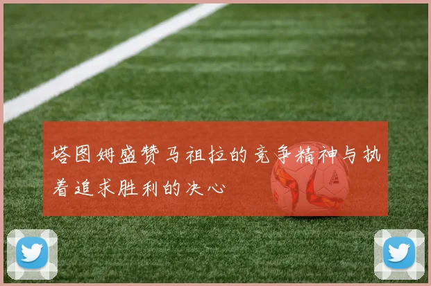 塔图姆盛赞马祖拉的竞争精神与执着追求胜利的决心