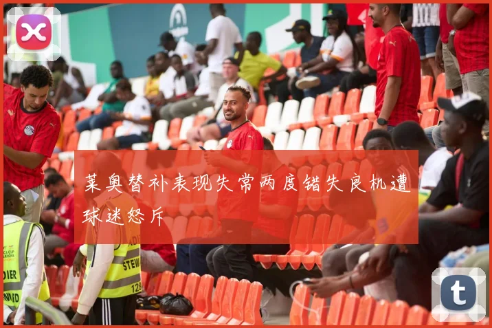莱奥替补表现失常两度错失良机遭球迷怒斥