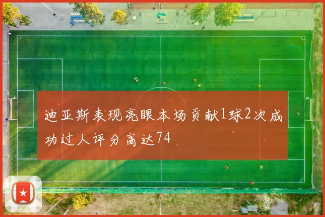 迪亚斯表现亮眼本场贡献1球2次成功过人评分高达74