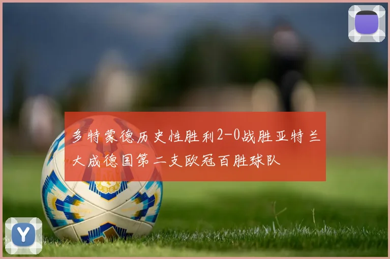 多特蒙德历史性胜利2-0战胜亚特兰大成德国第二支欧冠百胜球队