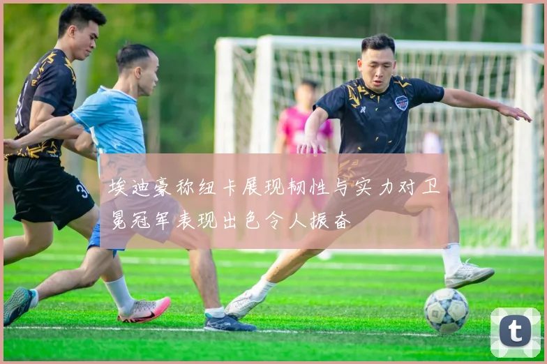 埃迪豪称纽卡展现韧性与实力对卫冕冠军表现出色令人振奋