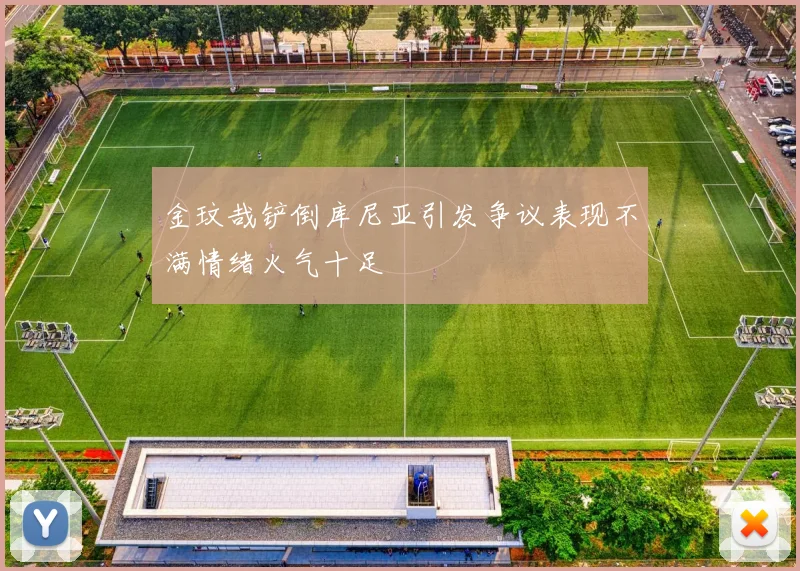 金玟哉铲倒库尼亚引发争议表现不满情绪火气十足