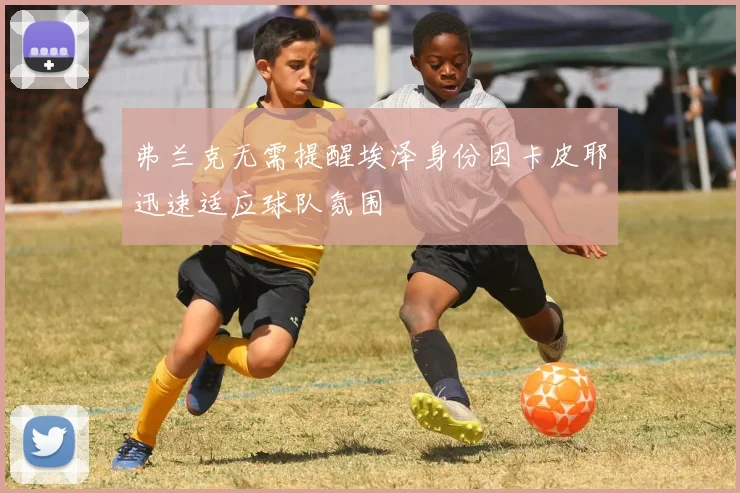 弗兰克无需提醒埃泽身份因卡皮耶迅速适应球队氛围