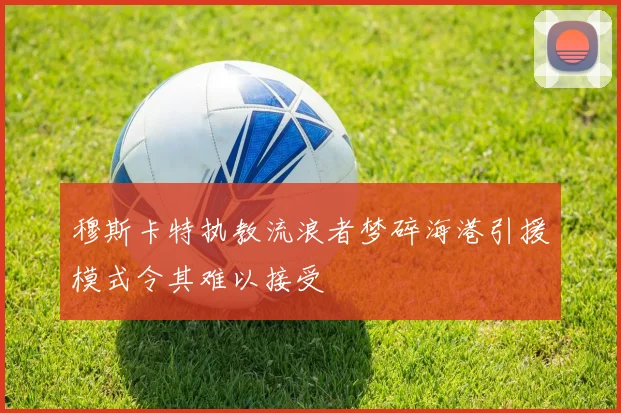 穆斯卡特执教流浪者梦碎海港引援模式令其难以接受