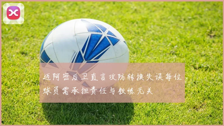 迈阿密后卫直言攻防转换失误每位球员需承担责任与教练无关